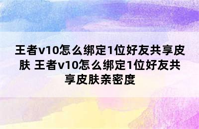 王者v10怎么绑定1位好友共享皮肤 王者v10怎么绑定1位好友共享皮肤亲密度